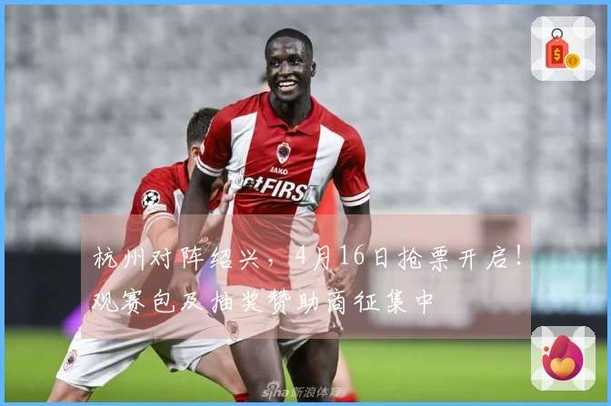 杭州对阵绍兴，4月16日抢票开启！观赛包及抽奖赞助商征集中