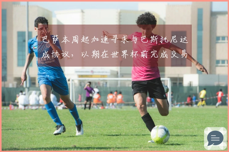 巴萨本周起加速寻求与巴斯托尼达成协议，以期在世界杯前完成交易