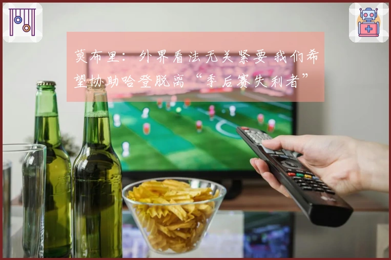 莫布里：外界看法无关紧要 我们希望协助哈登脱离“季后赛失利者”标签
