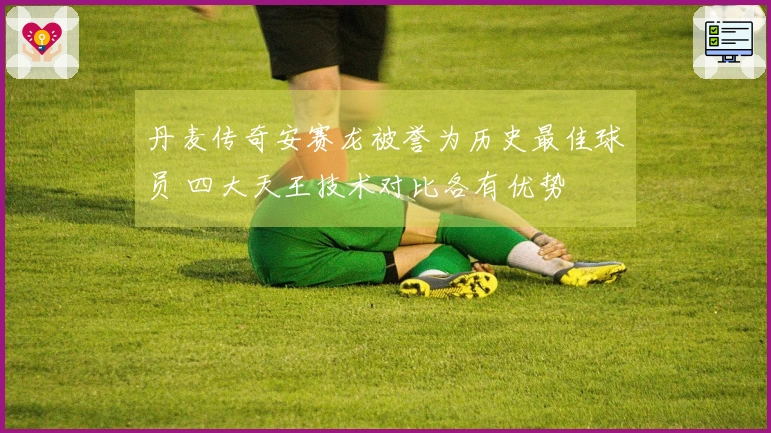 丹麦传奇安赛龙被誉为历史最佳球员 四大天王技术对比各有优势