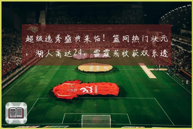 超级选秀盛典来临！篮网热门状元，湖人高达24，雷霆或收获双乐透签
