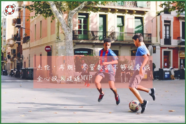 杰伦·布朗：尽管数据不够优秀 我全心投入追逐MVP