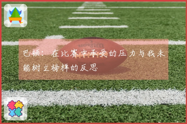 巴顿：在比赛中承受的压力与我未能树立榜样的反思