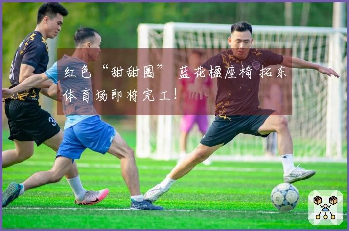 红色“甜甜圈” 蓝花楹座椅 拓东体育场即将完工！