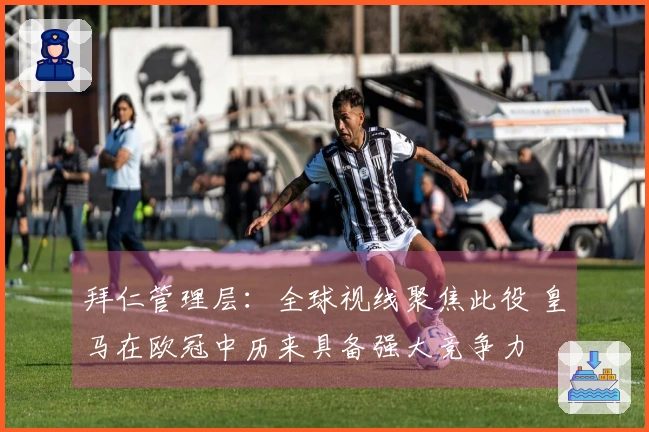 拜仁管理层：全球视线聚焦此役 皇马在欧冠中历来具备强大竞争力