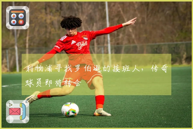 利物浦寻找罗伯逊的接班人，传奇球员即将转会