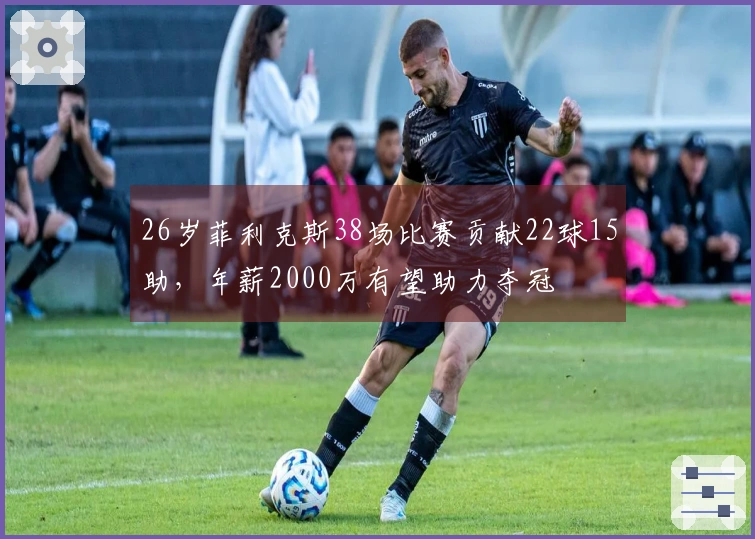 26岁菲利克斯38场比赛贡献22球15助，年薪2000万有望助力夺冠