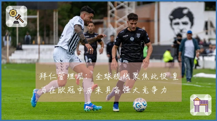 拜仁管理层：全球视线聚焦此役 皇马在欧冠中历来具备强大竞争力