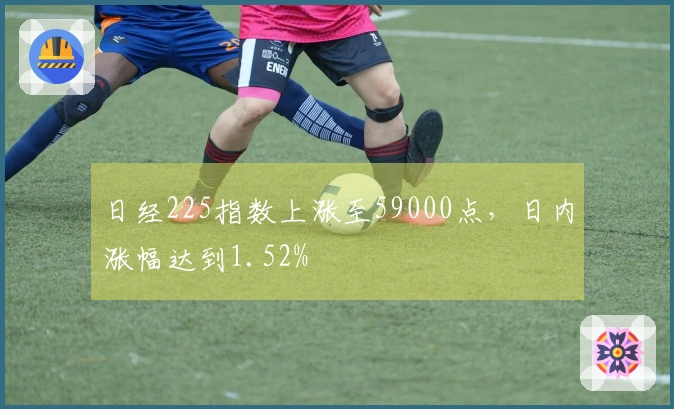 日经225指数上涨至59000点，日内涨幅达到1.52%