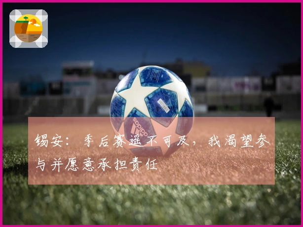锡安：季后赛遥不可及，我渴望参与并愿意承担责任