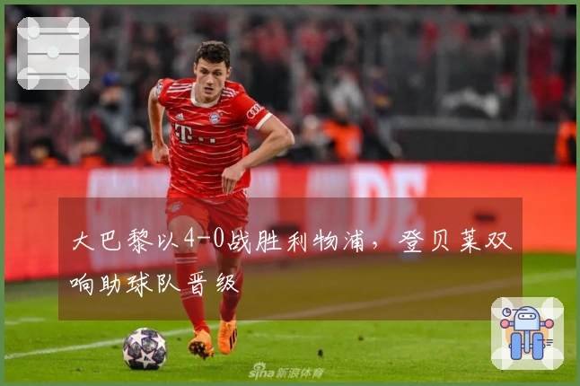 大巴黎以4-0战胜利物浦，登贝莱双响助球队晋级