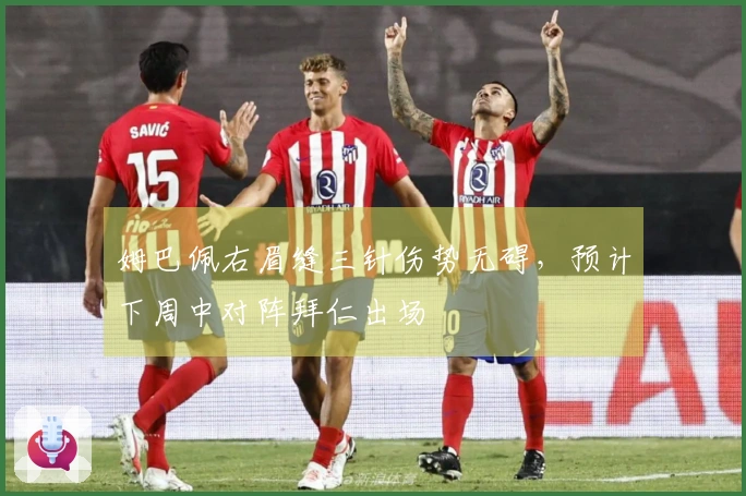姆巴佩右眉缝三针伤势无碍，预计下周中对阵拜仁出场