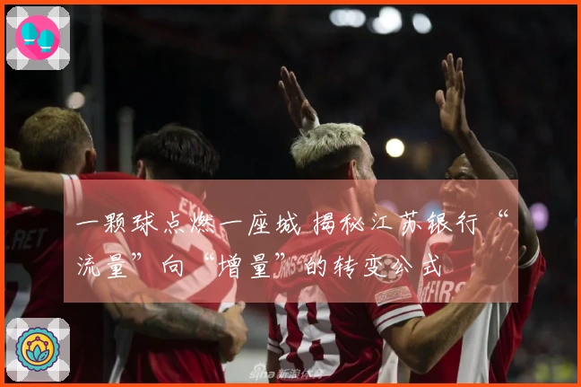 一颗球点燃一座城 揭秘江苏银行“流量”向“增量”的转变公式