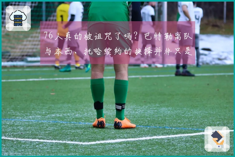 76人真的被诅咒了吗？巴特勒离队与本西、托哈续约的抉择并非只是运气问题