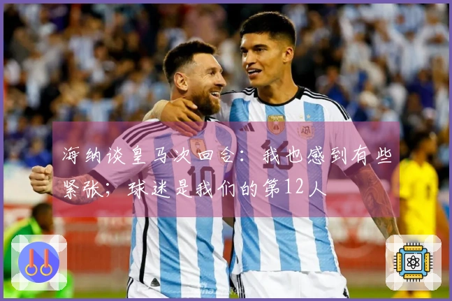 海纳谈皇马次回合：我也感到有些紧张；球迷是我们的第12人