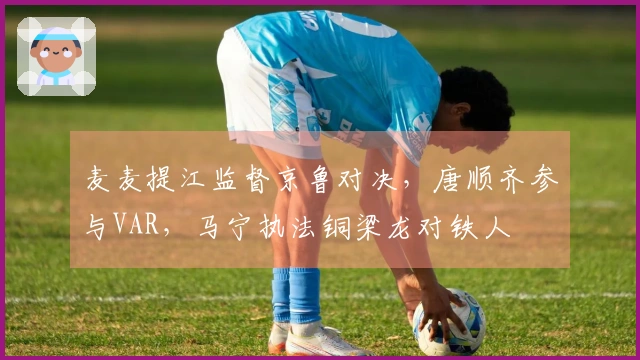 麦麦提江监督京鲁对决，唐顺齐参与VAR，马宁执法铜梁龙对铁人