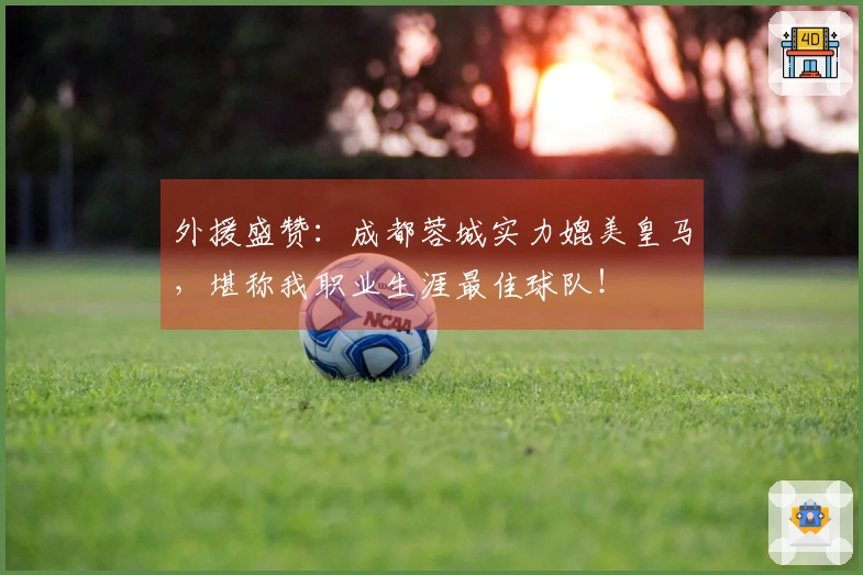 外援盛赞：成都蓉城实力媲美皇马，堪称我职业生涯最佳球队！