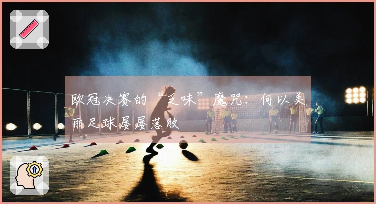 欧冠决赛的“乏味”魔咒：何以美丽足球屡屡落败