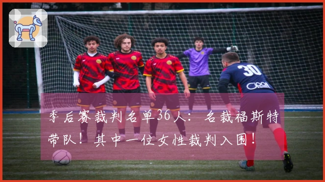 季后赛裁判名单36人：名裁福斯特带队！其中一位女性裁判入围！