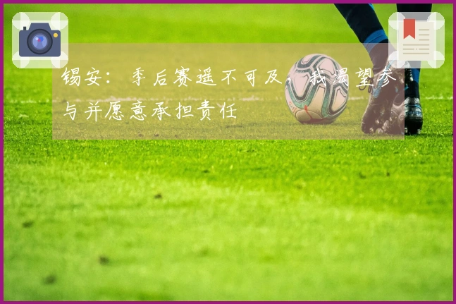 锡安：季后赛遥不可及，我渴望参与并愿意承担责任