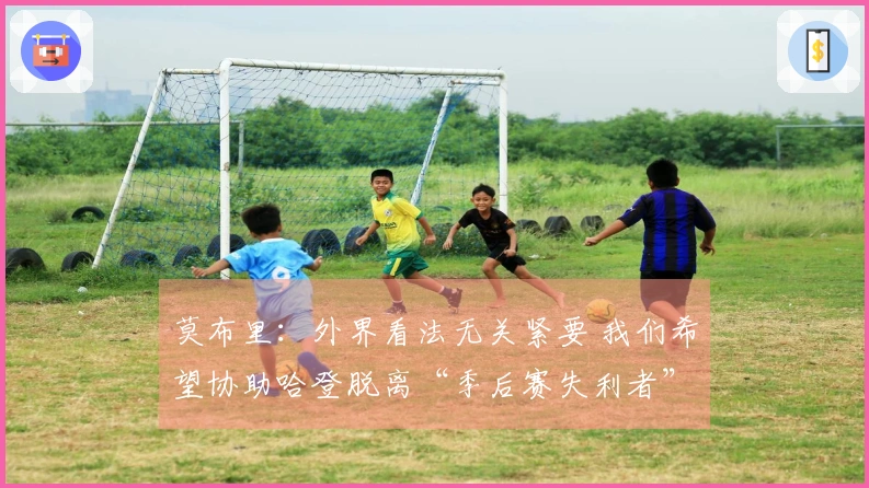 莫布里：外界看法无关紧要 我们希望协助哈登脱离“季后赛失利者”标签