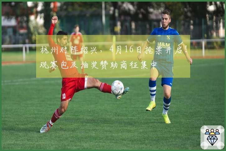 杭州对阵绍兴，4月16日抢票开启！观赛包及抽奖赞助商征集中