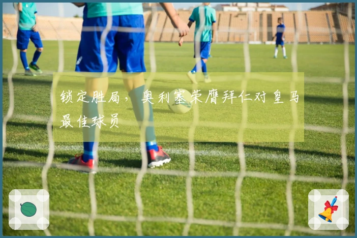 锁定胜局，奥利塞荣膺拜仁对皇马最佳球员
