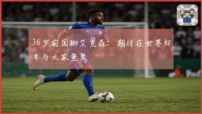 36岁前国脚艾克森：期待在世界杯年与大家重聚