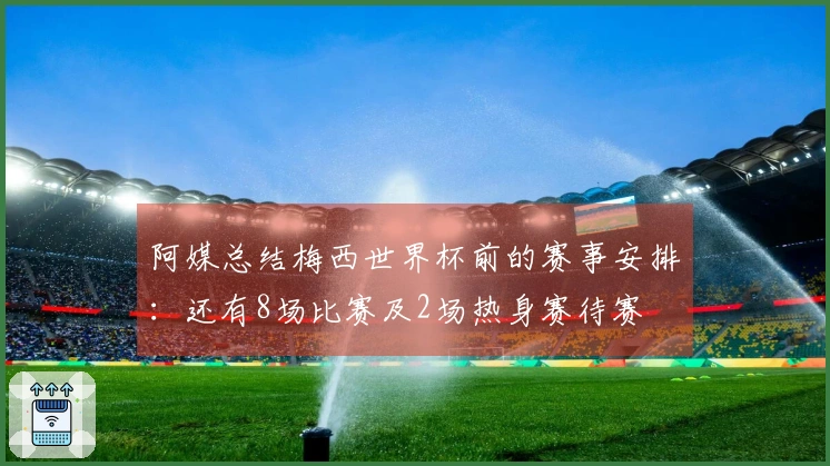 阿媒总结梅西世界杯前的赛事安排：还有8场比赛及2场热身赛待赛