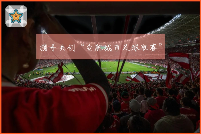 携手共创“合肥城市足球联赛”