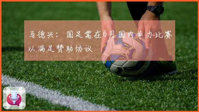马德兴：国足需在6月国内举办比赛以满足赞助协议
