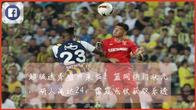 超级选秀盛典来临！篮网热门状元，湖人高达24，雷霆或收获双乐透签