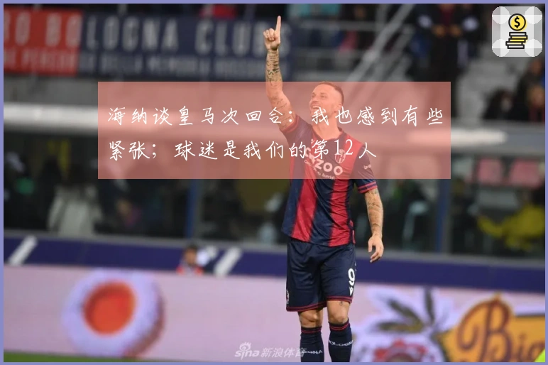 海纳谈皇马次回合：我也感到有些紧张；球迷是我们的第12人