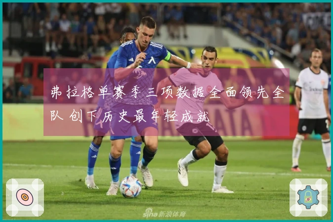 弗拉格单赛季三项数据全面领先全队 创下历史最年轻成就