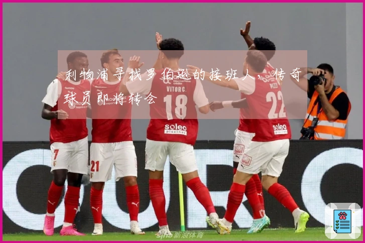 利物浦寻找罗伯逊的接班人，传奇球员即将转会